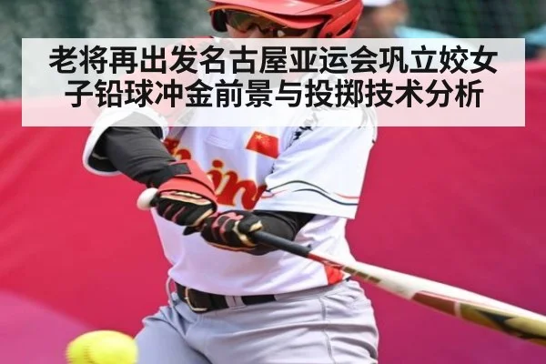 老将再出发名古屋亚运会巩立姣女子铅球冲金前景与投掷技术分析