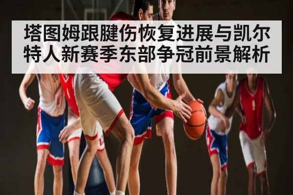 塔图姆跟腱伤恢复进展与凯尔特人新赛季东部争冠前景解析