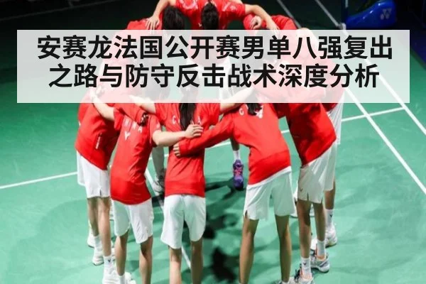 安赛龙法国公开赛男单八强复出之路与防守反击战术深度分析