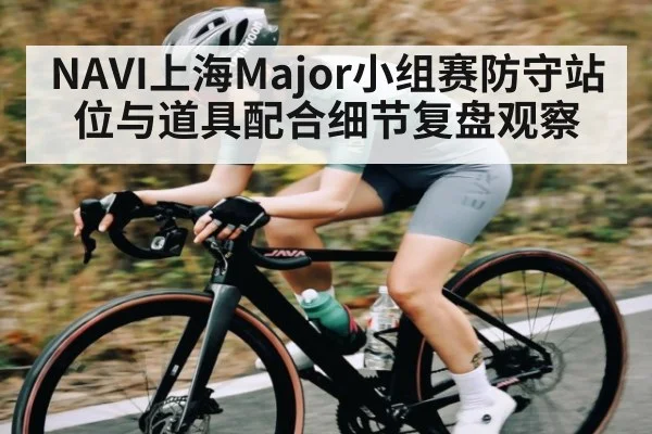 NAVI上海Major小组赛防守站位与道具配合细节复盘观察