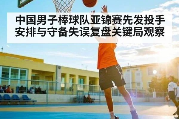 中国男子棒球队亚锦赛先发投手安排与守备失误复盘关键局观察