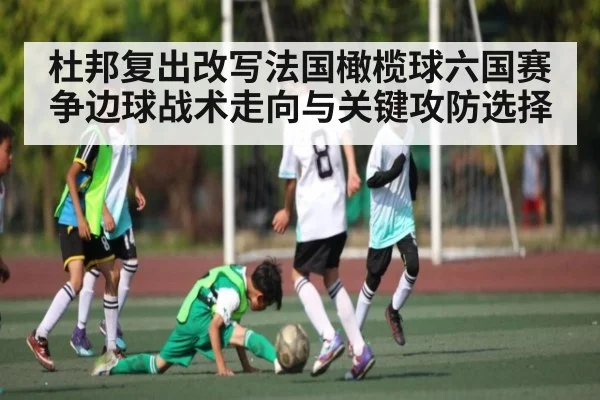 杜邦复出改写法国橄榄球六国赛争边球战术走向与关键攻防选择