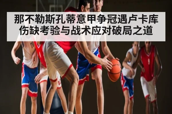 那不勒斯孔蒂意甲争冠遇卢卡库伤缺考验与战术应对破局之道